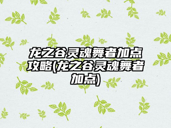龙之谷灵魂舞者加点攻略(龙之谷灵魂舞者加点)