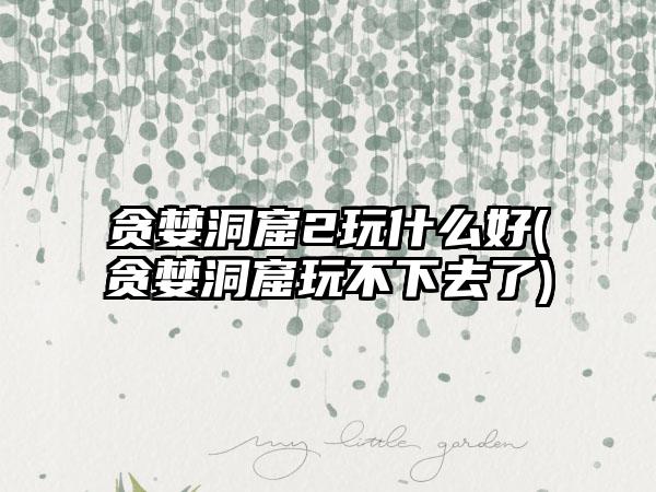 贪婪洞窟2玩什么好(贪婪洞窟玩不下去了)