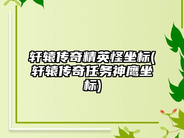 轩辕传奇精英怪坐标(轩辕传奇任务神鹰坐标)