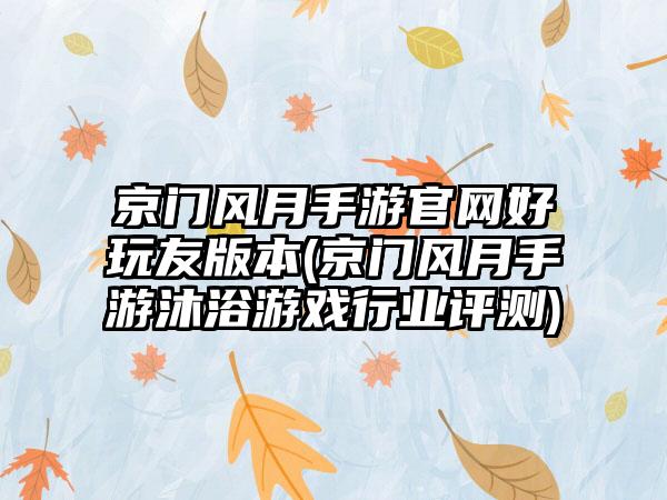 京门风月手游官网好玩友版本(京门风月手游沐浴游戏行业评测)