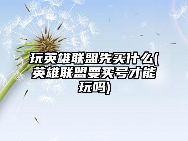 玩英雄联盟先买什么(英雄联盟要买号才能玩吗)
