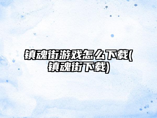 镇魂街游戏怎么下载(镇魂街下载)