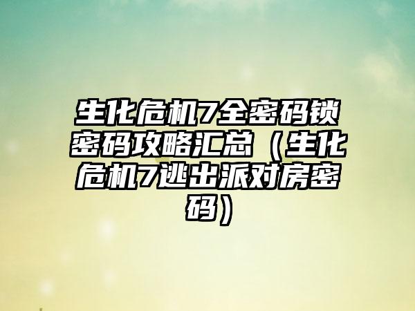 生化危机7全密码锁密码攻略汇总（生化危机7逃出派对房密码）