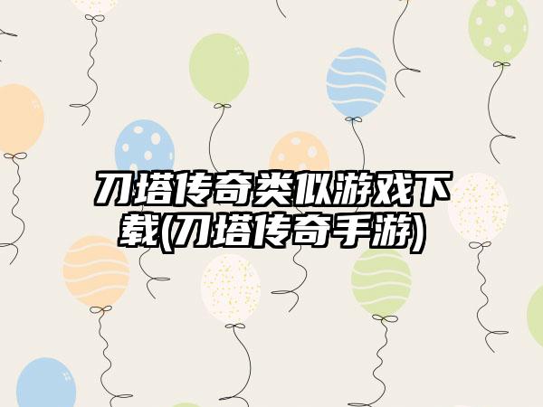 刀塔传奇类似游戏下载(刀塔传奇手游)