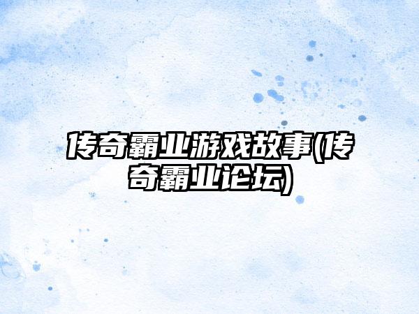 传奇霸业游戏故事(传奇霸业论坛)