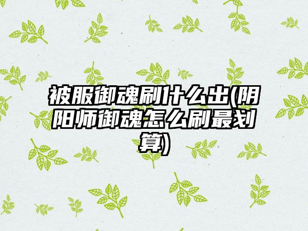 被服御魂刷什么出(阴阳师御魂怎么刷最划算)