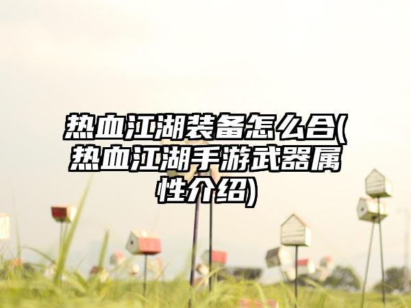 热血江湖装备怎么合(热血江湖手游武器属性介绍)