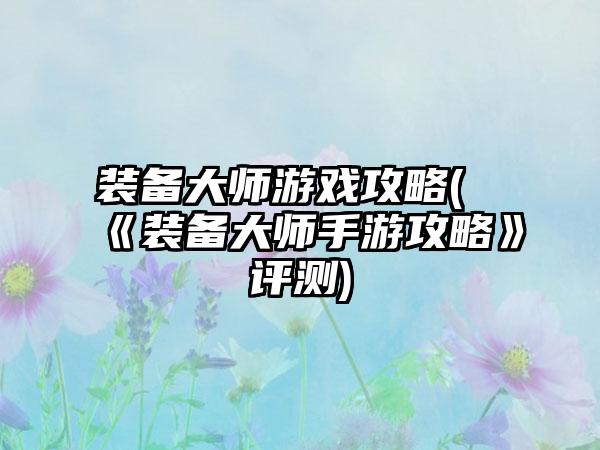 装备大师游戏攻略(《装备大师手游攻略》评测)