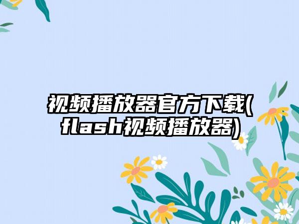 视频播放器官方下载(flash视频播放器)