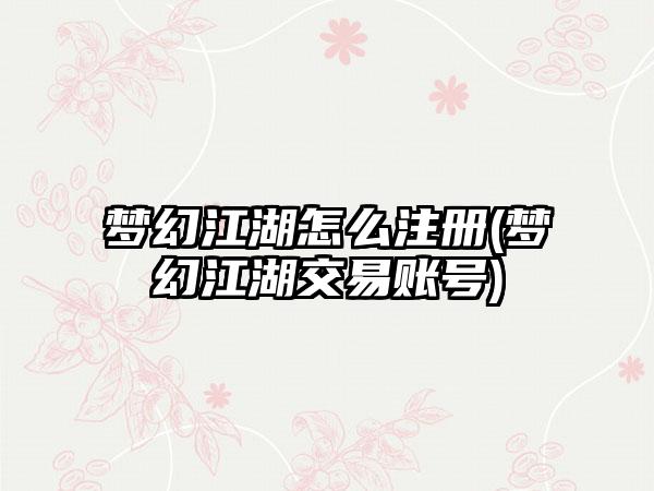 梦幻江湖怎么注册(梦幻江湖交易账号)