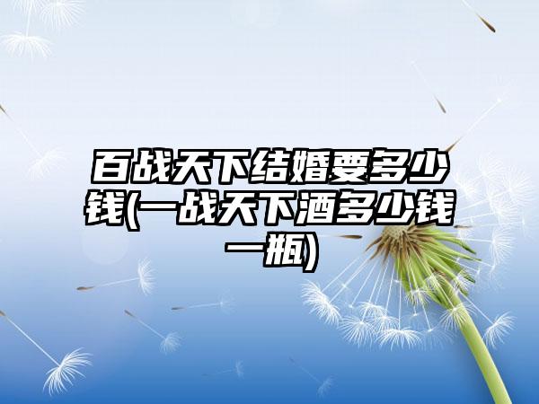 百战天下结婚要多少钱(一战天下酒多少钱一瓶)