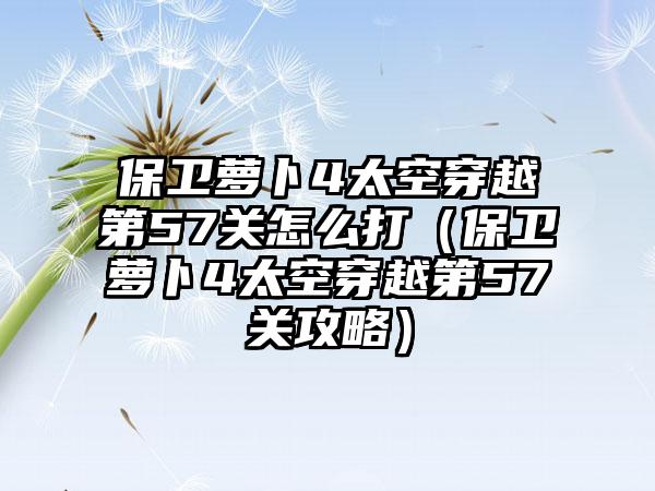 保卫萝卜4太空穿越第57关怎么打（保卫萝卜4太空穿越第57关攻略）