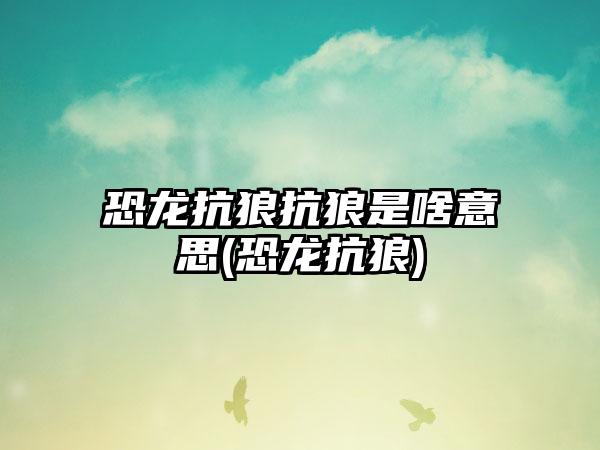 恐龙抗狼抗狼是啥意思(恐龙抗狼)