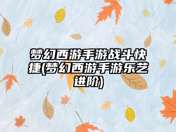 梦幻西游手游战斗快捷(梦幻西游手游乐艺进阶)