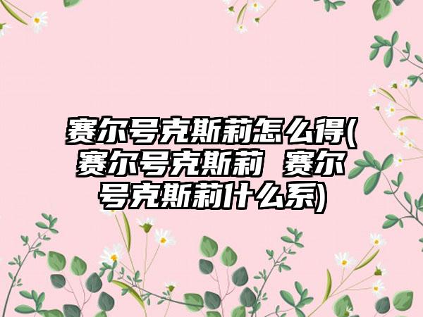 赛尔号克斯莉怎么得(赛尔号克斯莉 赛尔号克斯莉什么系)