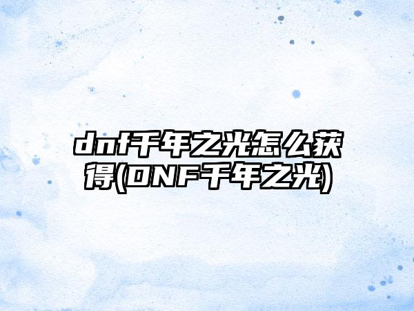 dnf千年之光怎么获得(DNF千年之光)