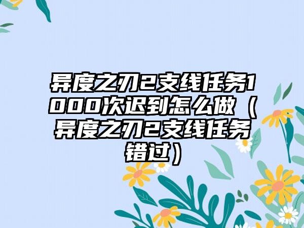 异度之刃2支线任务1000次迟到怎么做（异度之刃2支线任务错过）