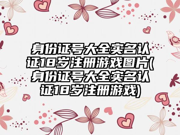 身份证号大全实名认证18岁注册游戏图片(身份证号大全实名认证18岁注册游戏)