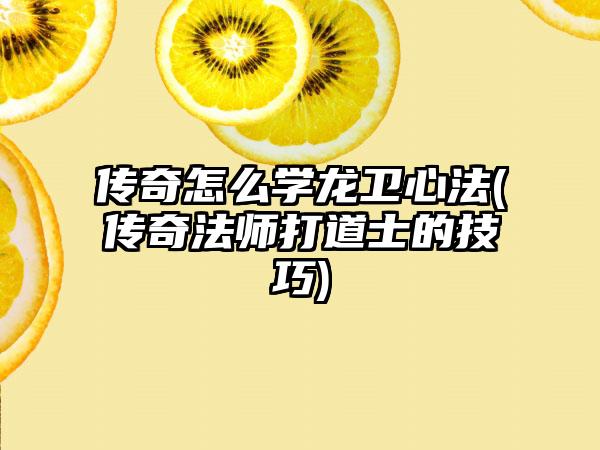 传奇怎么学龙卫心法(传奇法师打道士的技巧)