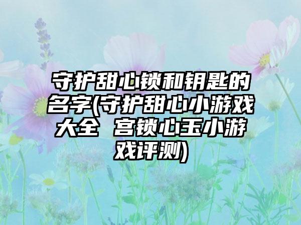 守护甜心锁和钥匙的名字(守护甜心小游戏大全 宫锁心玉小游戏评测)