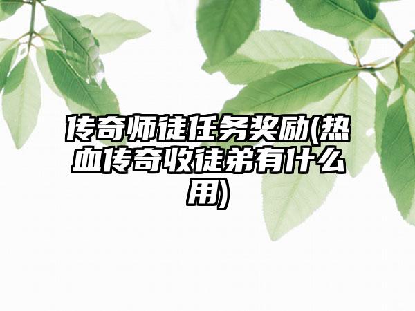 传奇师徒任务奖励(热血传奇收徒弟有什么用)