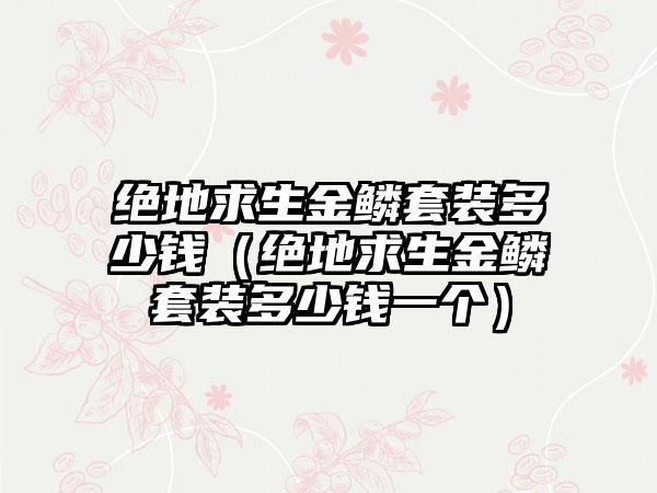 绝地求生金鳞套装多少钱（绝地求生金鳞套装多少钱一个）