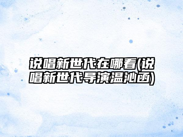 说唱新世代在哪看(说唱新世代导演温沁函)