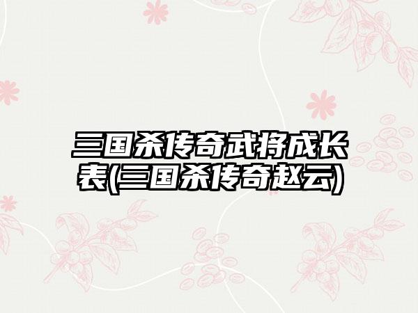 三国杀传奇武将成长表(三国杀传奇赵云)