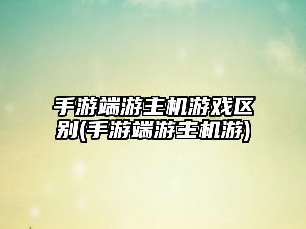 手游端游主机游戏区别(手游端游主机游)
