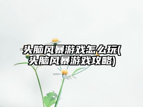 头脑风暴游戏怎么玩(头脑风暴游戏攻略)