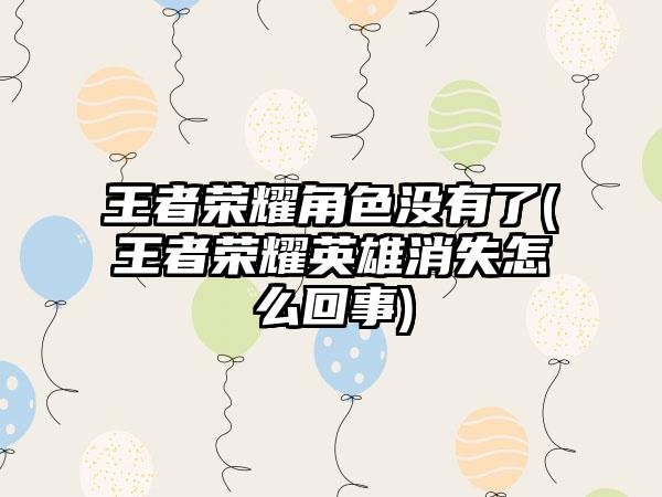 王者荣耀角色没有了(王者荣耀英雄消失怎么回事)