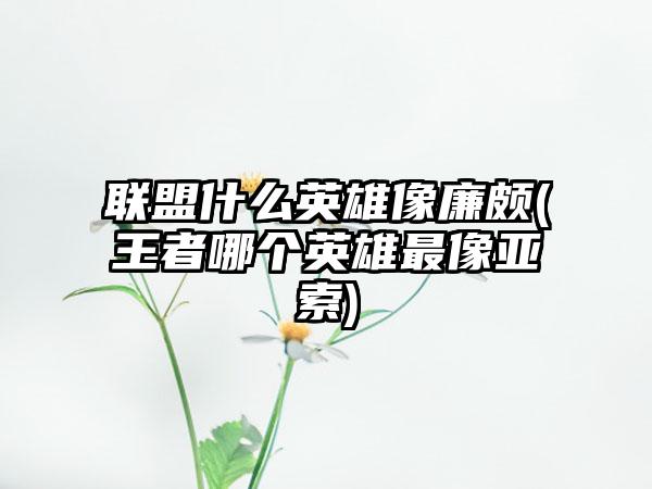 联盟什么英雄像廉颇(王者哪个英雄最像亚索)