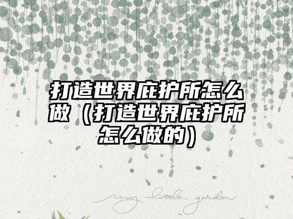 打造世界庇护所怎么做（打造世界庇护所怎么做的）