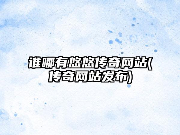 谁哪有悠悠传奇网站(传奇网站发布)