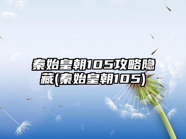 秦始皇朝105攻略隐藏(秦始皇朝105)