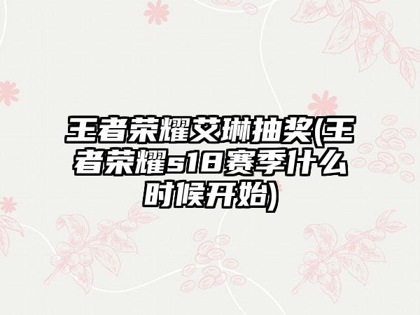 王者荣耀艾琳抽奖(王者荣耀s18赛季什么时候开始)