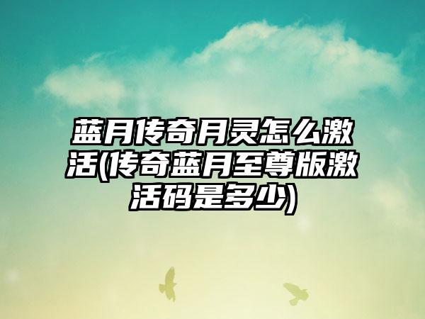 蓝月传奇月灵怎么激活(传奇蓝月至尊版激活码是多少)