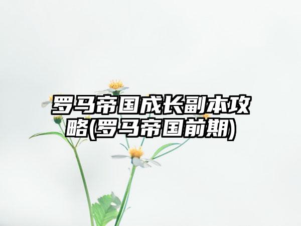 罗马帝国成长副本攻略(罗马帝国前期)
