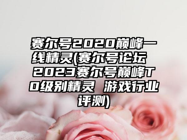 赛尔号2020巅峰一线精灵(赛尔号论坛 2023赛尔号巅峰T0级别精灵 游戏行业评测)