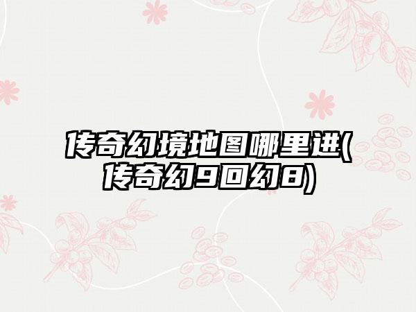 传奇幻境地图哪里进(传奇幻9回幻8)