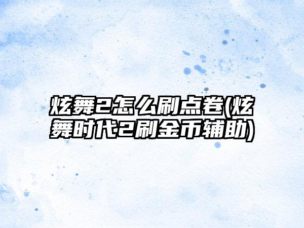 炫舞2怎么刷点卷(炫舞时代2刷金币辅助)