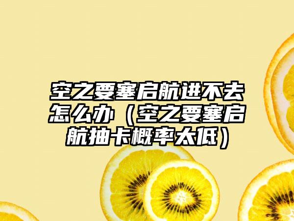 空之要塞启航进不去怎么办（空之要塞启航抽卡概率太低）