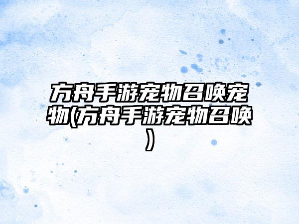 方舟手游宠物召唤宠物(方舟手游宠物召唤)