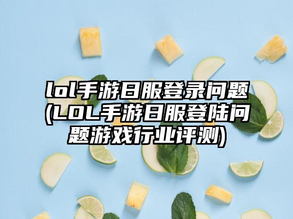 lol手游日服登录问题(LOL手游日服登陆问题游戏行业评测)