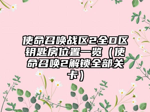 使命召唤战区2全D区钥匙房位置一览（使命召唤2解锁全部关卡）