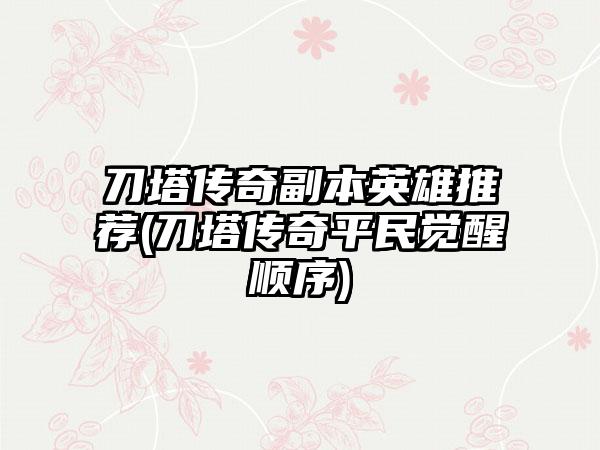 刀塔传奇副本英雄推荐(刀塔传奇平民觉醒顺序)