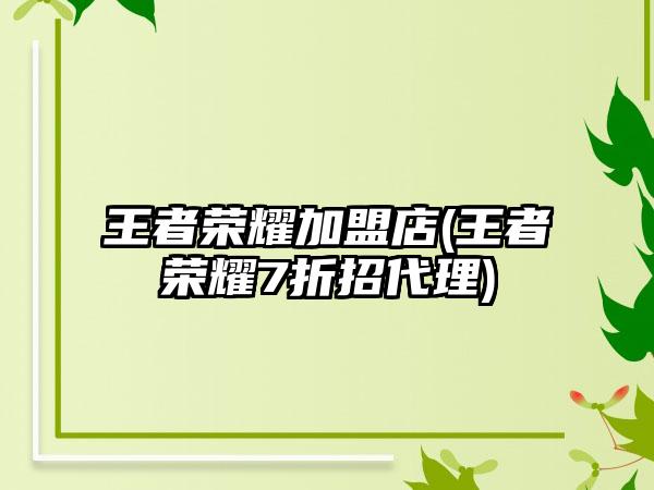 王者荣耀加盟店(王者荣耀7折招代理)