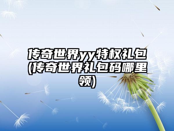 传奇世界yy特权礼包(传奇世界礼包码哪里领)