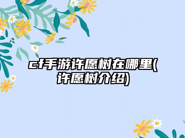 cf手游许愿树在哪里(许愿树介绍)