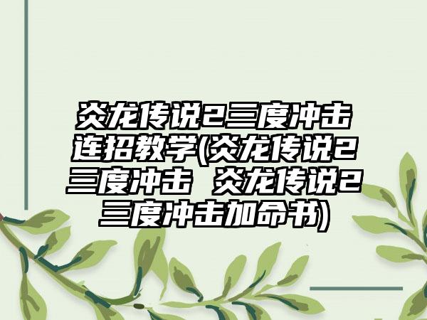炎龙传说2三度冲击连招教学(炎龙传说2三度冲击 炎龙传说2三度冲击加命书)